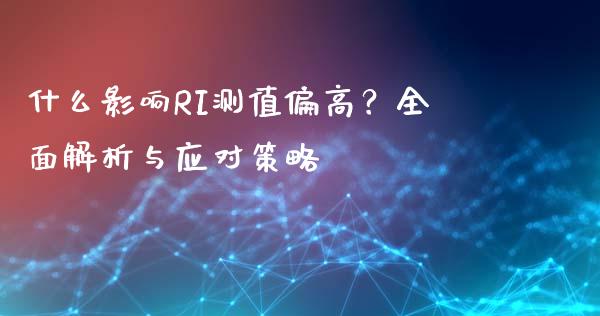 什么影响RI测值偏高？全面解析与应对策略_https://m.letulww.com_期货开户保证金_第1张