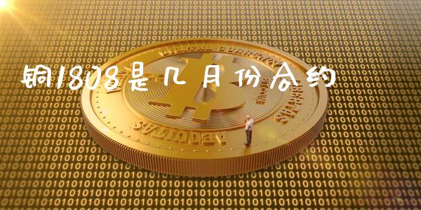 铜1808是几月份合约_https://m.letulww.com_期货交易软件_第1张