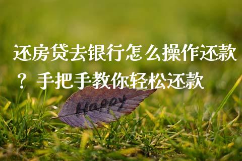 还房贷去银行怎么操作还款？ 手把手教你轻松还款_https://m.letulww.com_期货交易软件_第1张