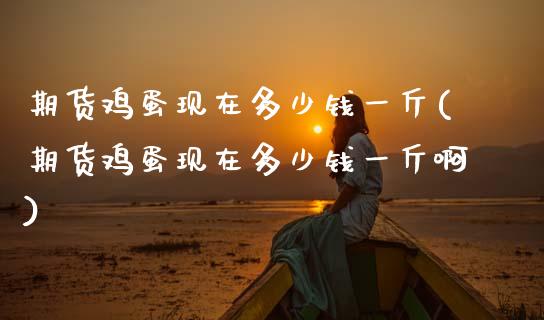 期货鸡蛋现在多少钱一斤(期货鸡蛋现在多少钱一斤啊)_https://m.letulww.com_期货交易软件_第1张