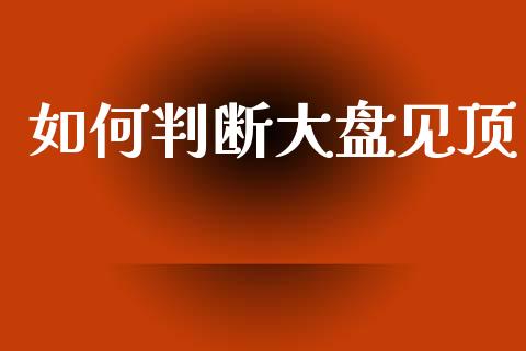如何判断大盘见顶_https://m.letulww.com_股指期货交易时间_第1张
