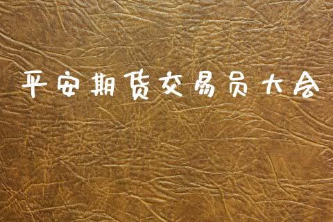 平安期货交易员大会_https://m.letulww.com_股指期货交易时间_第1张