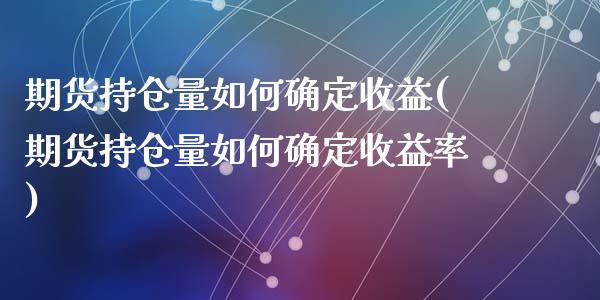 期货持仓量如何确定收益(期货持仓量如何确定收益率)_https://m.letulww.com_股指期货交易时间_第1张