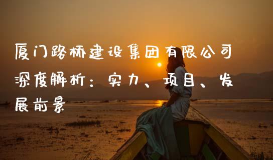 厦门路桥建设集团有限公司深度解析：实力、项目、发展前景_https://m.letulww.com_期货开户保证金_第1张