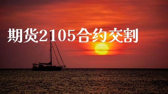 期货2105合约交割_https://m.letulww.com_期货交易策略_第1张