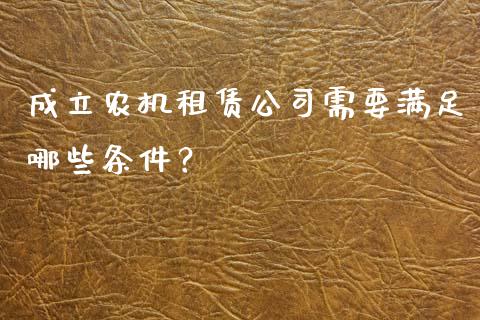 成立农机租赁公司需要满足哪些条件？_https://m.letulww.com_期货开户保证金_第1张