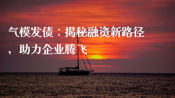 气模发债:揭秘融资新路径,助力企业腾飞_股指期货交易时间_第1张_期货开户保证金_期货交易软件_股指期货交易时间_期货交易策略 气模发债:揭秘融资新路径,助力企业腾飞_https://m.letulww.com_股指期货交易时间_第1张