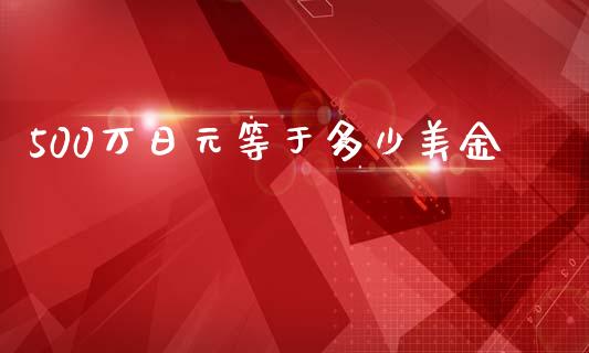 500万日元等于多少美金_https://m.letulww.com_股指期货交易时间_第1张