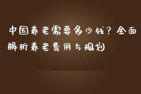 中国养老需要多少钱？全面解析养老费用与规划_https://m.letulww.com_股指期货交易时间_第1张