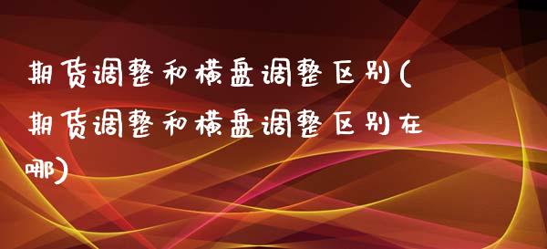 期货调整和横盘调整区别(期货调整和横盘调整区别在哪)_https://m.letulww.com_期货交易策略_第1张