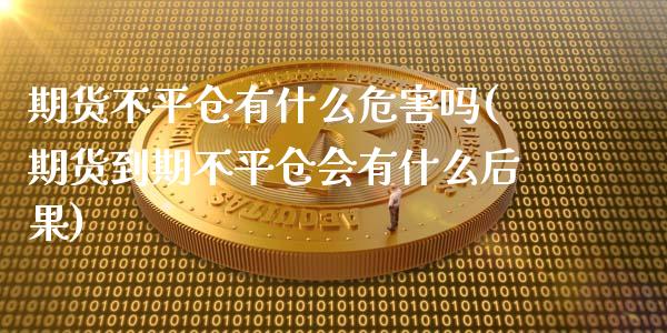 期货不平仓有什么危害吗(期货到期不平仓会有什么后果)_https://m.letulww.com_期货交易策略_第1张