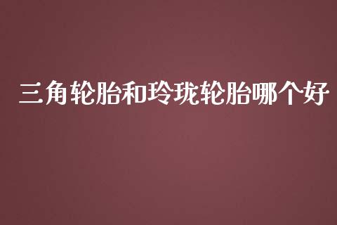 三角轮胎和玲珑轮胎哪个好_https://m.letulww.com_股指期货交易时间_第1张