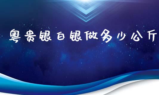粤贵银白银做多少公斤_https://m.letulww.com_期货交易软件_第1张