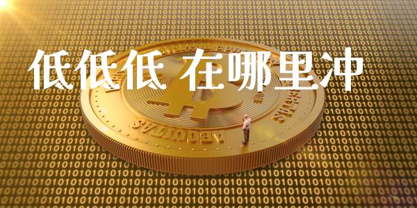低低低 在哪里冲_https://m.letulww.com_期货交易软件_第1张
