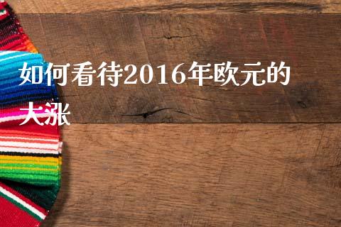 如何看待2016年欧元的大涨_https://m.letulww.com_股指期货交易时间_第1张