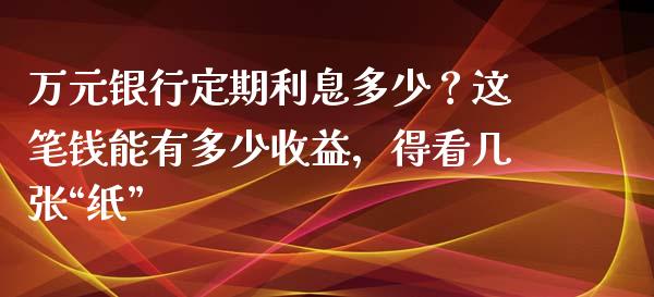 万元银行定期利息多少？这笔钱能有多少收益，得看几张“纸”_https://m.letulww.com_期货交易软件_第1张