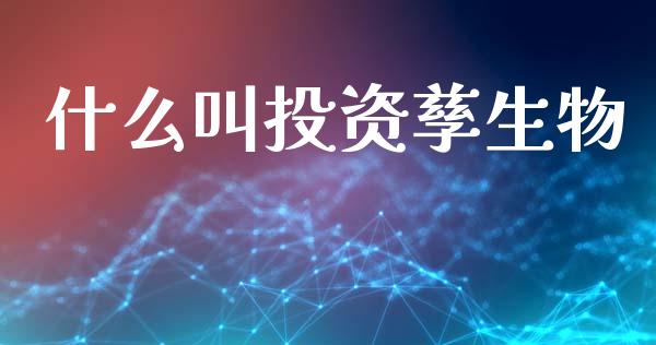 什么叫投资孳生物_https://m.letulww.com_期货交易软件_第1张