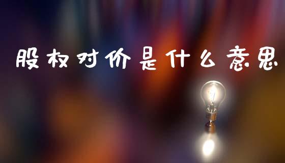 股权对价是什么意思_https://m.letulww.com_期货开户保证金_第1张