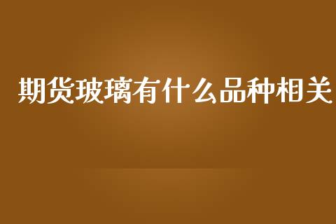 期货玻璃有什么品种相关_https://m.letulww.com_期货交易策略_第1张