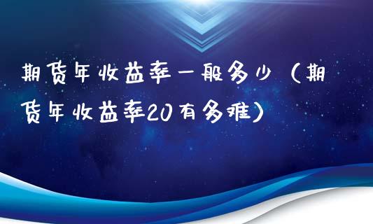 期货年收益率一般多少(期货年收益率20有多难)_期货交易策略_第1张_期货开户保证金_期货交易软件_股指期货交易时间_期货交易策略 期货年收益率一般多少(期货年收益率20有多难)_https://m.letulww.com_期货交易策略_第1张