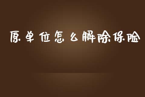 原单位怎么解除保险_https://m.letulww.com_期货交易策略_第1张