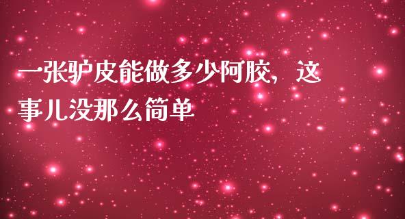 一张驴皮能做多少阿胶，这事儿没那么简单_https://m.letulww.com_期货交易策略_第1张