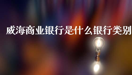 威海商业银行是什么银行类别_https://m.letulww.com_期货交易软件_第1张