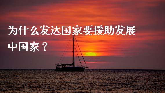 为什么发达国家要援助发展中国家？_https://m.letulww.com_期货交易软件_第1张