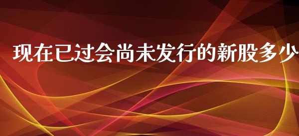 现在已过会尚未发行的新股多少_https://m.letulww.com_股指期货交易时间_第1张