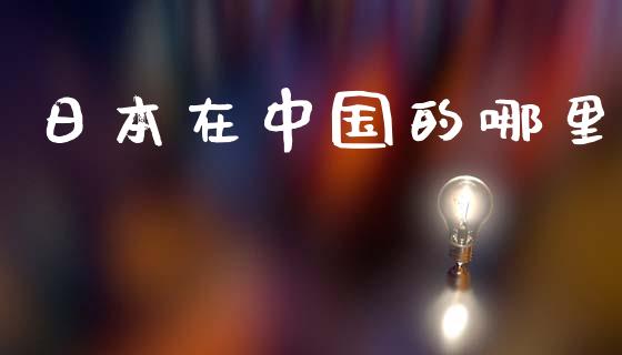 日本在中国的哪里_https://m.letulww.com_期货交易策略_第1张
