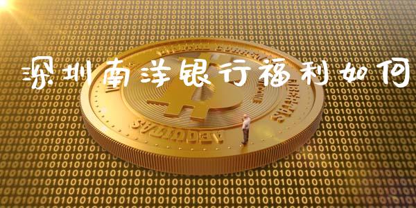 深圳南洋银行福利如何_https://m.letulww.com_股指期货交易时间_第1张