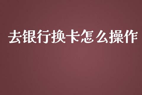 去银行换卡怎么操作_https://m.letulww.com_股指期货交易时间_第1张