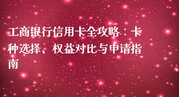 工商银行信用卡全攻略：卡种选择、权益对比与申请指南_https://m.letulww.com_期货交易软件_第1张