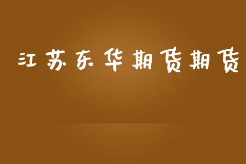 江苏东华期货期货_https://m.letulww.com_期货开户保证金_第1张