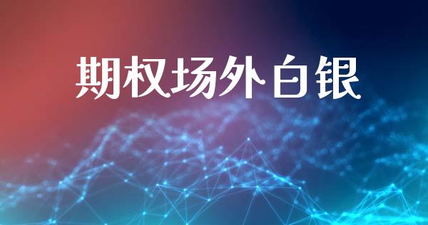 期权场外白银_https://m.letulww.com_股指期货交易时间_第1张