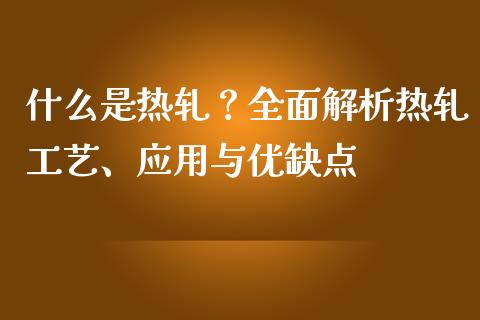 什么是热轧？全面解析热轧工艺、应用与优缺点_https://m.letulww.com_期货交易策略_第1张