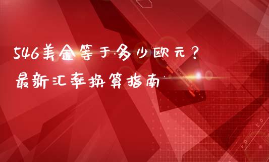 546美金等于多少欧元？最新汇率换算指南_https://m.letulww.com_期货开户保证金_第1张