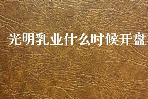 光明乳业什么时候开盘_https://m.letulww.com_期货交易策略_第1张