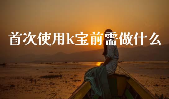 首次使用k宝前需做什么_https://m.letulww.com_股指期货交易时间_第1张