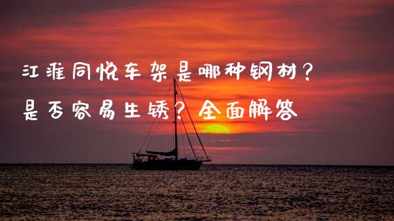 江淮同悦车架是哪种钢材?是否容易生锈?全面解答_期货开户保证金_第1张_期货开户保证金_期货交易软件_股指期货交易时间_期货交易策略 江淮同悦车架是哪种钢材?是否容易生锈?全面解答_https://m.letulww.com_期货开户保证金_第1张