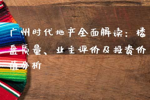 广州时代地产全面解读：楼盘质量、业主评价及投资价值分析_https://m.letulww.com_期货交易策略_第1张