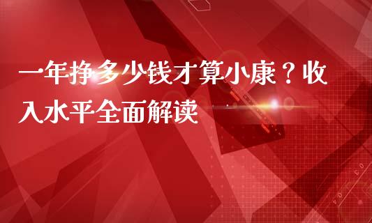 一年挣多少钱才算小康？收入水平全面解读_https://m.letulww.com_期货交易策略_第1张