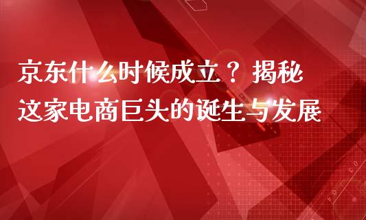 京东什么时候成立？ 揭秘这家电商巨头的诞生与发展_https://m.letulww.com_期货交易软件_第1张
