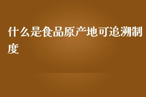 什么是食品原产地可追溯制度_https://m.letulww.com_期货开户保证金_第1张