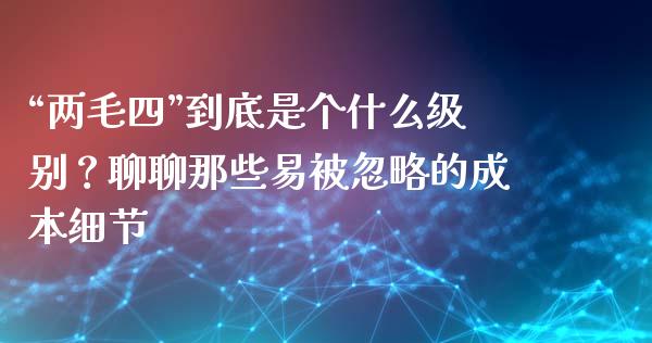 “两毛四”到底是个什么级别？聊聊那些易被忽略的成本细节_https://m.letulww.com_期货交易策略_第1张