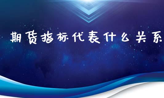 期货指标代表什么关系_https://m.letulww.com_期货交易软件_第1张