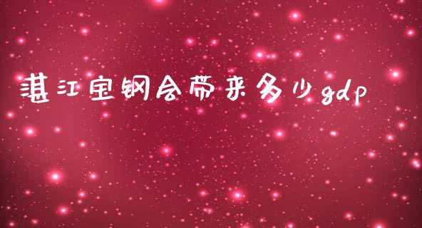 湛江宝钢会带来多少gdp_https://m.letulww.com_期货交易策略_第1张