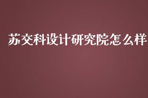 苏交科设计研究院怎么样_https://m.letulww.com_期货开户保证金_第1张