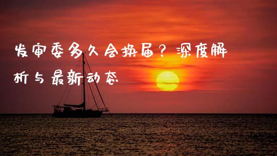 发审委多久会换届？深度解析与最新动态_https://m.letulww.com_股指期货交易时间_第1张