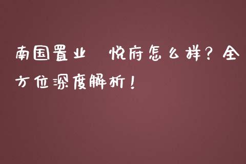 南国置业洺悦府怎么样？全方位深度解析！_https://m.letulww.com_期货交易策略_第1张